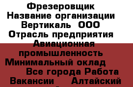 Фрезеровщик › Название организации ­ Вертикаль, ООО › Отрасль предприятия ­ Авиационная промышленность › Минимальный оклад ­ 50 000 - Все города Работа » Вакансии   . Алтайский край,Алейск г.